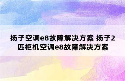 扬子空调e8故障解决方案 扬子2匹柜机空调e8故障解决方案